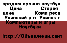 продам срочно ноутбук  › Цена ­ 5 000 › Старая цена ­ 15 000 - Коми респ., Усинский р-н, Усинск г. Компьютеры и игры » Ноутбуки   